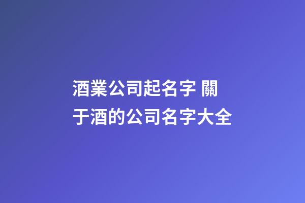 酒業公司起名字 關于酒的公司名字大全-第1張-公司起名-玄機派